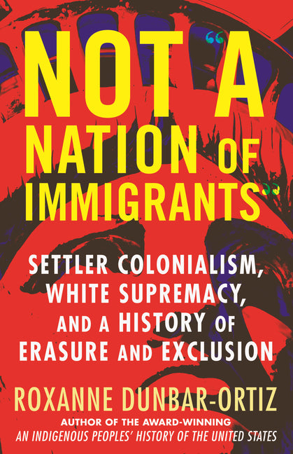 Not "A Nation of Immigrants": Settler Colonialism, White Supremacy, and a History of Erasure and Exclusion -- Roxanne Dunbar-Ortiz, Paperback