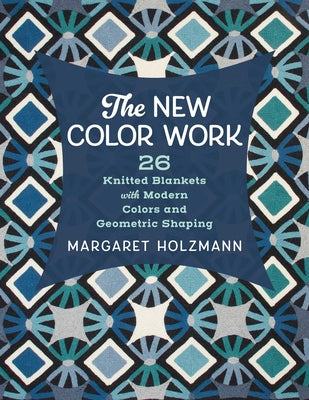 The New Color Work: 26 Knitted Blankets with Modern Colors and Geometric Shaping by Holzmann, Margaret