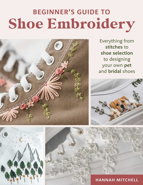 Beginner's Guide to Shoe Embroidery: Everything from Stitches to Shoe Selection to Designing Your Own Pet and Bridal Shoes -- Hannah Mitchell, Paperback