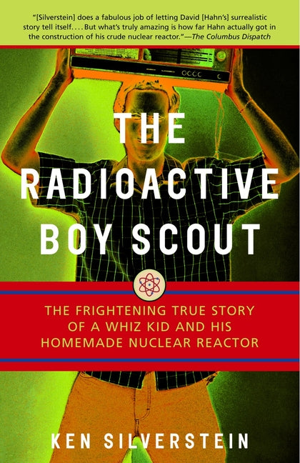 The Radioactive Boy Scout: The Frightening True Story of a Whiz Kid and His Homemade Nuclear Reactor -- Ken Silverstein, Paperback
