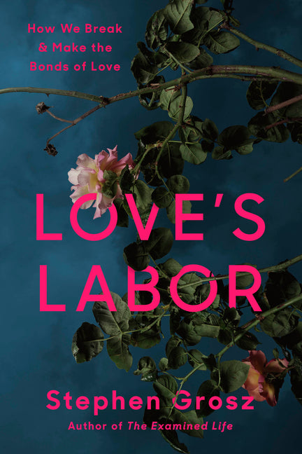 Love's Labor: How We Break and Make the Bonds of Love -- Stephen Grosz, Hardcover
