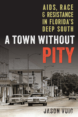 A Town without Pity: AIDS, Race, and Resistance in Florida's Deep South -- Jason Vuic, Paperback