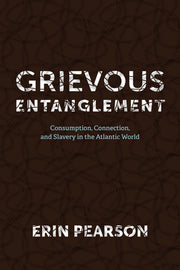 Grievous Entanglement: Consumption, Connection, and Slavery in the Atlantic World by Pearson, Erin