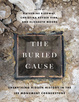 The Buried Cause: Unearthing Hidden History in the Lee Monument Cornerstone -- Katherine Ridgway, Paperback