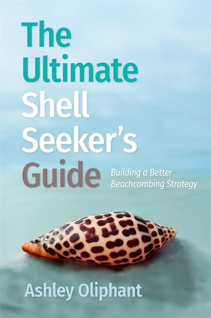 The Ultimate Shell Seeker's Guide: Building a Better Beachcombing Strategy -- Ashley Oliphant, Paperback