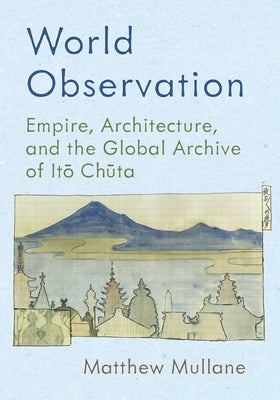 World Observation: Empire, Architecture, and the Global Archive of It&#333; Ch&#363;ta by Mullane, Matthew