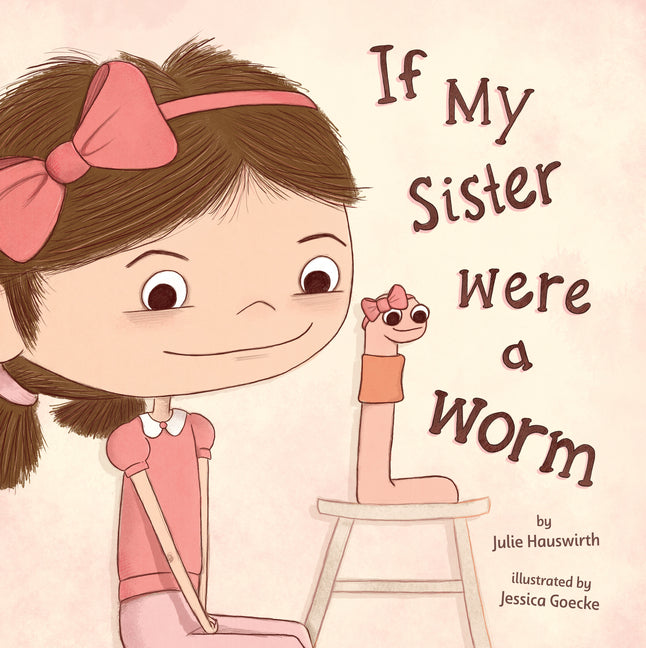If My Sister Were a Worm: (A Funny Picture Book about Sibling Rivalry, Jealousy, Family Relationships, and Learning to Share the Spotlight for Kids Ag -- Julie Hauswirth, Hardcover