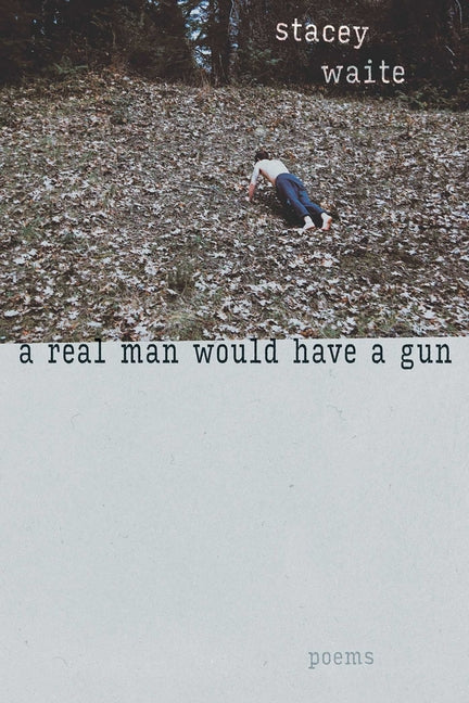 A Real Man Would Have a Gun: Poems -- Stacey Waite, Paperback