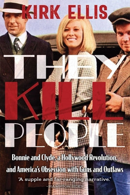 They Kill People: Bonnie and Clyde, a Hollywood Revolution, and America's Obsession with Guns and Outlaws -- Kirk Ellis, Hardcover