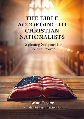 The Bible According to Christian Nationalists: Exploiting Scripture for Political Power by Kaylor, Brian