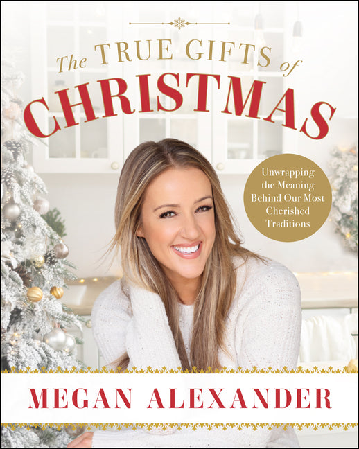 The True Gifts of Christmas: Unwrapping the Meaning Behind Our Most Cherished Traditions -- Megan Alexander, Hardcover