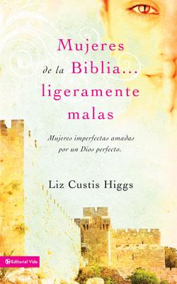 Mujeres de la Biblia ligeramente malas: Mujeres imperfectas amadas por un Dios perfecto = Slightly Bad Girls of the Bibles by Higgs, Liz Curtis