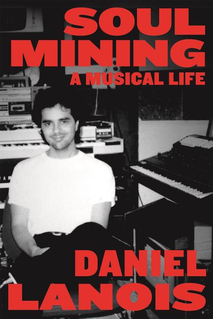 Soul Mining: A Musical Life -- Daniel Lanois, Paperback