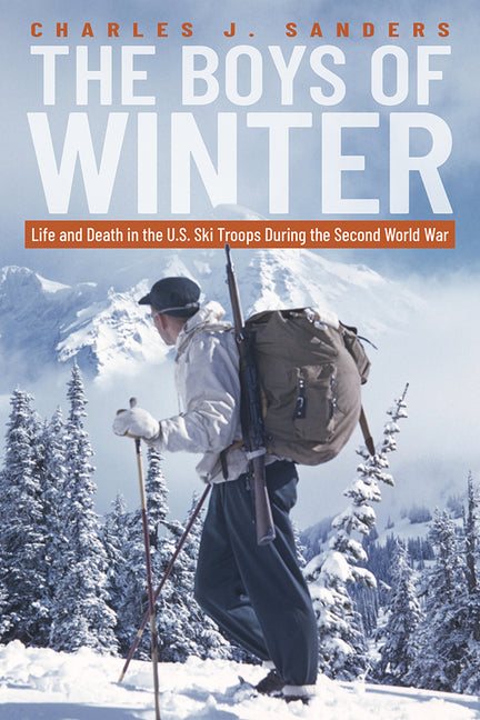 The Boys of Winter: Life and Death in the U.S. Ski Troops During the Second World War -- Charles J. Sanders, Paperback