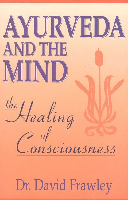 Ayurveda and the Mind: The Healing of Consciousness -- David Frawley, Paperback