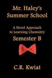 Mr. Haley's Summer School: A Novel Approach to Learning Chemistry - Semester B by Kwiat, C. R.
