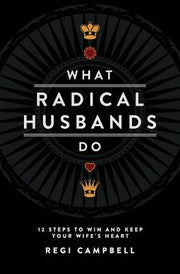 What Radical Husbands Do: 12 Steps to Win and Keep Your Wife's Heart by Campbell, Regi