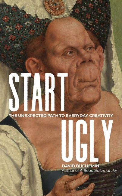 Start Ugly: The Unexpected Path to Everyday Creativity -- David Duchemin, Paperback