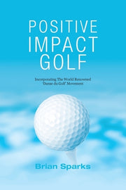 Positive Impact Golf: Helping Golfers to Liberate Their Potential by Sparks, Brian