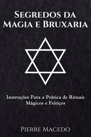 Segredos da Magia e Bruxaria: Instruções Para a Prática de Rituais Mágicos e Feitiços by Macedo, Pierre