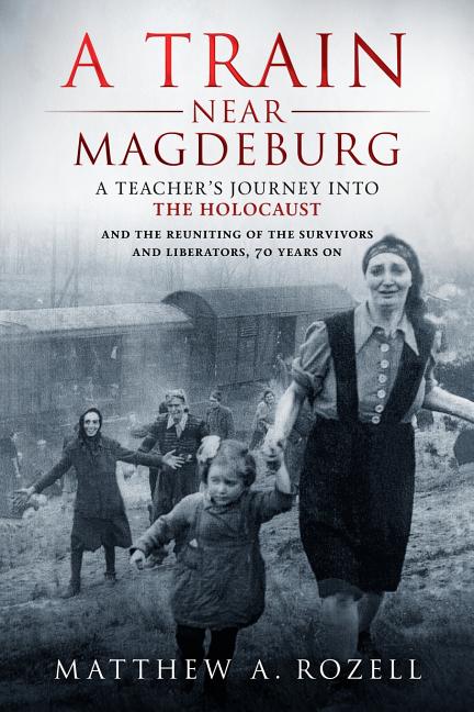A Train Near Magdeburg: A Teacher's Journey into the Holocaust, and the reuniting of the survivors and liberators, 70 years on -- Matthew Rozell, Paperback