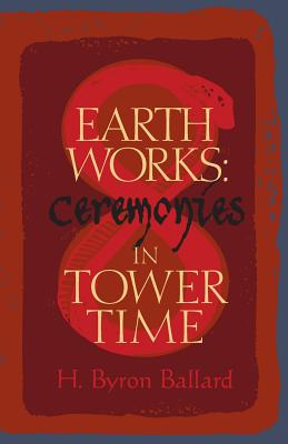 Earth Works: Ceremonies in Tower Time by Ballard, H. Byron