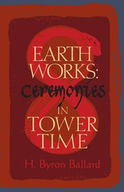 Earth Works: Ceremonies in Tower Time by Ballard, H. Byron