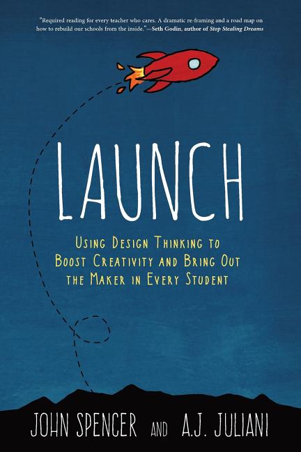 Launch: Using Design Thinking to Boost Creativity and Bring Out the Maker in Every Student -- John Spencer, Paperback