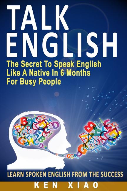 Talk English: The Secret to Speak English Like a Native in 6 Months for Busy People -- Ken Xiao, Paperback