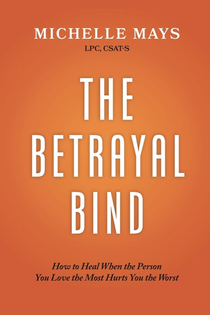 The Betrayal Bind: How to Heal When the Person You Love the Most Hurts You the Worst -- Michelle Mays Lpc Csat-S, Paperback