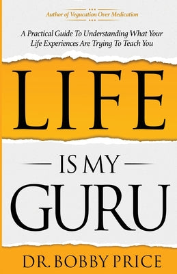 Life Is My Guru: A Practical Guide to Understanding What Your Life Experiences Are Trying to Teach You -- Bobby Price, Paperback