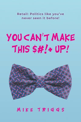 You Can't Make This $#!+ Up!: Retail: Politics like you've never seen it before! -- Mike Triggs, Paperback