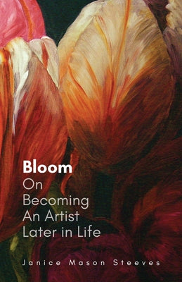 Bloom: On Becoming An Artist Later in Life -- Janice Mason Steeves, Paperback