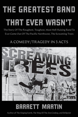 The Greatest Band That Ever Wasn't: The Story Of The Roughest, Toughest, Most Hell-Raising Band To Ever Come Out Of The Pacific Northwest, The Screami -- Barrett Martin, Paperback