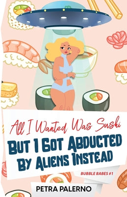 All I Wanted Was Sushi But I Got Abducted By Aliens Instead by Palerno, Petra