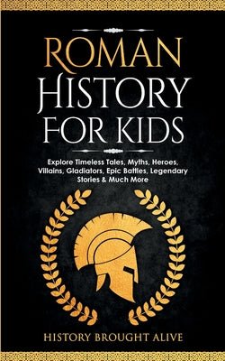 Roman History for Kids: Explore Timeless Tales, Myths, Heroes, Villains, Gladiators, Epic Battles, Legendary Stories & Much More by Brought Alive, History