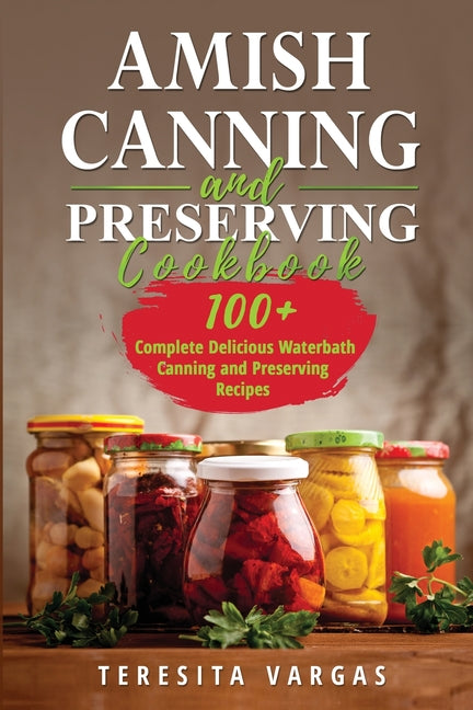 Amish Canning and Preserving COOKBOOK: 100+ Complete Delicious Waterbath Canning and Preserving Recipes -- Teresita Vargas, Paperback
