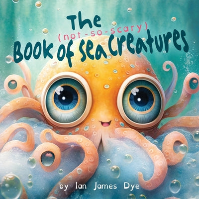 The (not-so-scary) Book of Sea Creatures -- Ian James Dye, Paperback