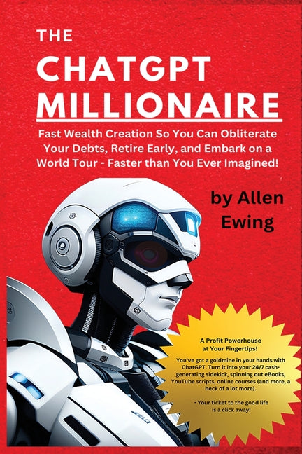 The ChatGPT Millionaire: Fast Wealth Creation So You Can Obliterate Your Debts, Retire Early, and Embark on a World Tour - Faster than You Ever Imagin -- Allen Ewing, Paperback