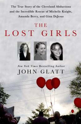 The Lost Girls: The True Story of the Cleveland Abductions and the Incredible Rescue of Michelle Knight, Amanda Berry, and Gina DeJesus -- John Glatt, Hardcover