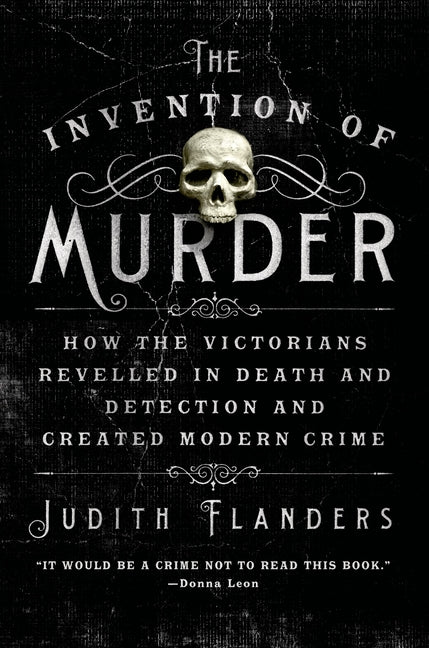 The Invention of Murder: How the Victorians Revelled in Death and Detection and Created Modern Crime -- Judith Flanders, Paperback
