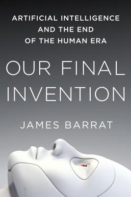 Our Final Invention: Artificial Intelligence and the End of the Human Era by Barrat, James