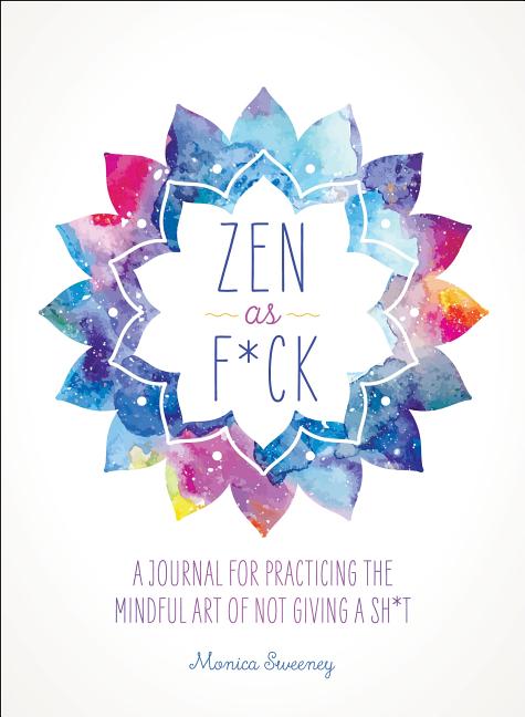 Zen as F*ck: A Journal for Practicing the Mindful Art of Not Giving a Sh*t -- Monica Sweeney, Paperback