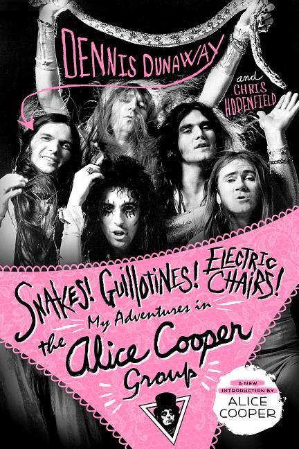 Snakes! Guillotines! Electric Chairs!: My Adventures in the Alice Cooper Group by Dunaway, Dennis