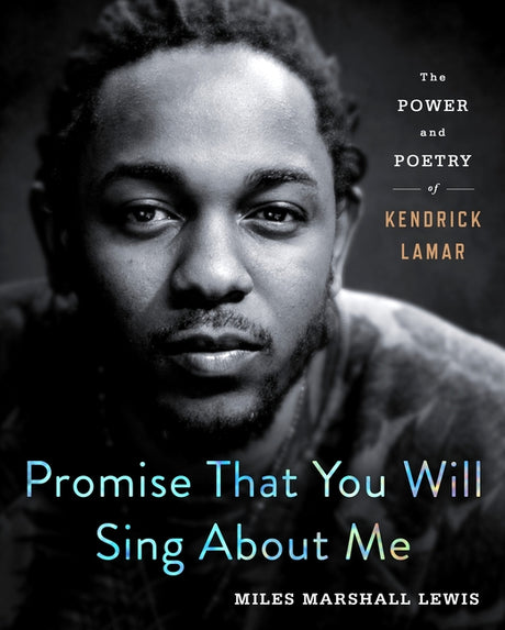 Promise That You Will Sing about Me: The Power and Poetry of Kendrick Lamar -- Miles Marshall Lewis, Hardcover