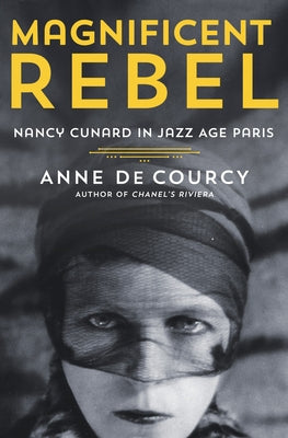 Magnificent Rebel: Nancy Cunard in Jazz Age Paris -- Anne De Courcy, Hardcover