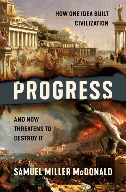 Progress: How One Idea Built Civilization and Now Threatens to Destroy It -- Samuel Miller McDonald, Hardcover