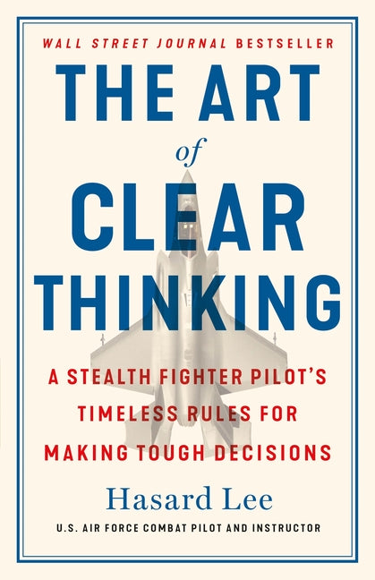 The Art of Clear Thinking: A Stealth Fighter Pilot's Timeless Rules for Making Tough Decisions -- Hasard Lee, Hardcover