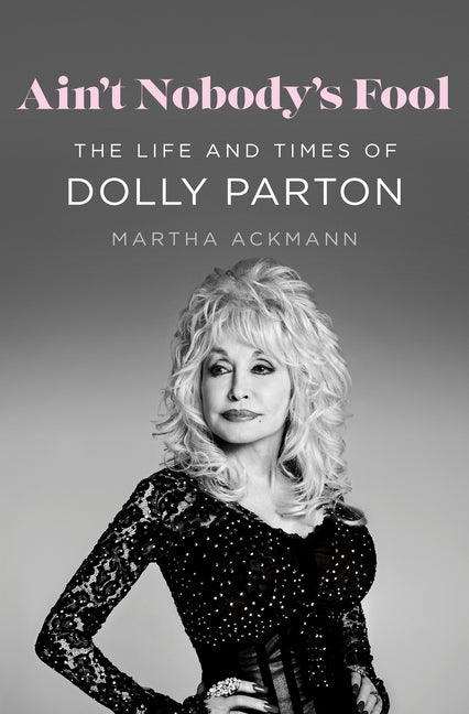 Ain't Nobody's Fool: The Life and Times of Dolly Parton -- Martha Ackmann, Hardcover