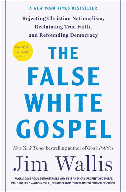 The False White Gospel: Rejecting Christian Nationalism, Reclaiming True Faith, and Refounding Democracy by Wallis, Jim